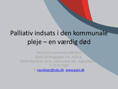 Palliativ indsats i den kommunale pleje – en værdig død Palliativt Videncenter/SIF/SDU Øster Farimagsgade 5 A, 1353 K, Mette Raunkiær ph.d., cand.scient.soc., sygeplejerske T: 