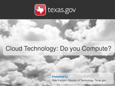 Cloud Technology: Do you Compute?  Presented by Pete Eichorn, Director of Technology, Texas.gov  Award-winning, official