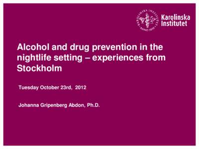 Alcohol and drug prevention in the nightlife setting – experiences from Stockholm Tuesday October 23rd, 2012  Johanna Gripenberg Abdon, Ph.D.