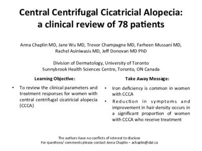 Central	
  Centrifugal	
  Cicatricial	
  Alopecia:	
  	
   a	
  clinical	
  review	
  of	
  78	
  pa�ents	
   	
     Anna	
  Chaplin	
  MD,	
  Jane	
  Wu	
  MD,	
  Trevor	
  Champagne	
  MD,	
  Fa