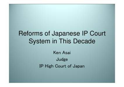 Reforms of Japanese IP Court System in This Decade Ken Asai Judge IP High Court of Japan