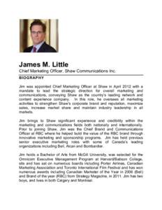 James M. Little Chief Marketing Officer, Shaw Communications Inc. BIOGRAPHY Jim was appointed Chief Marketing Officer at Shaw in April 2012 with a mandate to lead the strategic direction for overall marketing and communi