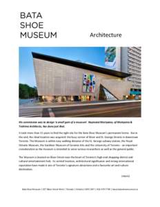 Architecture  His commission was to design ‘a small gem of a museum’. Raymond Moriyama, of Moriyama & Teshima Architects, has done just that. It took more than 15 years to find the right site for the Bata Shoe Museum