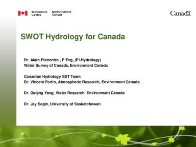 SWOT Hydrology for Canada Dr. Alain Pietroniro , P.Eng, (PI-Hydrology) Water Survey of Canada, Environment Canada Canadian Hydrology SDT Team Dr. Vincent Fortin, Atmospheric Research, Environment Canada Dr. Daqing Yang, 