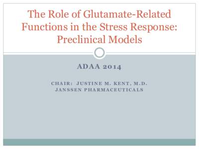 The Role of Glutamate-Related Functions in the Stress Response: Preclinical Models ADAA 2014 CHAIR: JUSTINE M. KENT, M.D. JANSSEN PHARMACEUTICALS