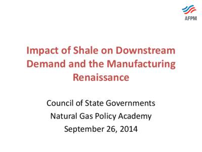 Impact of Shale on Downstream Demand and the Manufacturing Renaissance Council of State Governments Natural Gas Policy Academy September 26, 2014
