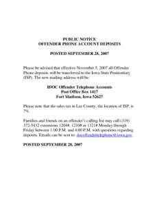 PUBLIC NOTICE OFFENDER PHONE ACCOUNT DEPOSITS POSTED SEPTEMBER 28, 2007 Please be advised that effective November 5, 2007 all Offender Phone deposits will be transferred to the Iowa State Penitentiary