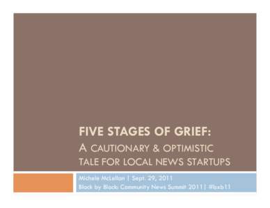 FIVE STAGES OF GRIEF: A CAUTIONARY & OPTIMISTIC TALE FOR LOCAL NEWS STARTUPS Michele McLellan | Sept. 29, 2011 Block by Block: Community News Summit 2011| #bxb11