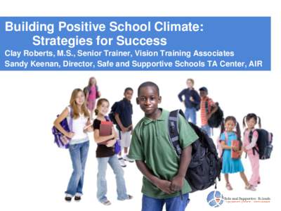 Building Positive School Climate: Strategies for Success Clay Roberts, M.S., Senior Trainer, Vision Training Associates Sandy Keenan, Director, Safe and Supportive Schools TA Center, AIR  The Safe and Supportive Schools