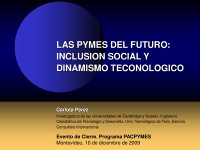 LAS PYMES DEL FUTURO: INCLUSION SOCIAL Y DINAMISMO TECONOLOGICO Carlota Pérez Investigadora de las universidades de Cambridge y Sussex, Inglaterra