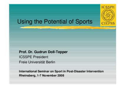 Using the Potential of Sports  Prof. Dr. Gudrun Doll-Tepper ICSSPE President Freie Universität Berlin International Seminar on Sport in Post-Disaster Intervention