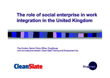 The role of social enterprise in work integration in the United Kingdom Paul Anders, Senior Policy Officer, DrugScope and non-executive director, Clean Slate Training and Employment Ltd.
