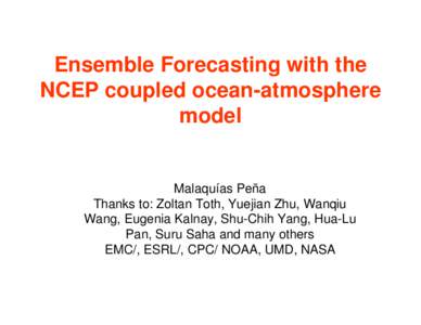 Ensemble Forecasting with the NCEP coupled ocean-atmosphere model Malaquías Peña Thanks to: Zoltan Toth, Yuejian Zhu, Wanqiu