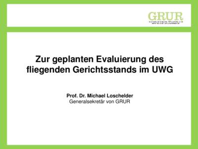 Zur geplanten Evaluierung des fliegenden Gerichtsstands im UWG Prof. Dr. Michael Loschelder Generalsekretär von GRUR  Zur geplanten Evaluierung des
