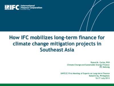 How IFC mobilizes long-term finance for climate change mitigation projects in Southeast Asia Romel M. Carlos, PhD Climate Change and Sustainable Energy Finance IFC Mekong