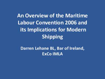 An Overview of the Maritime Labour Convention 2006 and its Implications for Modern Shipping Darren Lehane BL, Bar of Ireland, ExCo IMLA