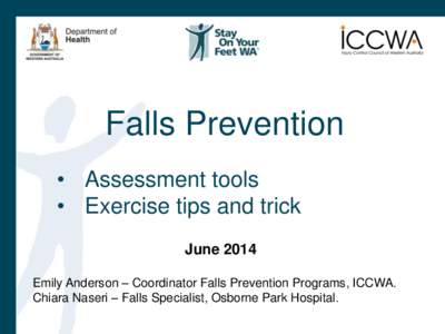 Falls Prevention • Assessment tools • Exercise tips and trick June 2014 Emily Anderson – Coordinator Falls Prevention Programs, ICCWA. Chiara Naseri – Falls Specialist, Osborne Park Hospital.