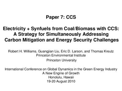 Paper 7: CCS Electricity + Synfuels from Coal/Biomass with CCS: A Strategy for Simultaneously Addressing Carbon Mitigation and Energy Security Challenges Robert H. Williams, Guangjian Liu, Eric D. Larson, and Thomas Kreu