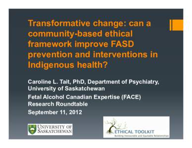 Transformative change: can a community-based ethical framework improve FASD prevention and interventions in Indigenous health? Caroline L. Tait, PhD, Department of Psychiatry,