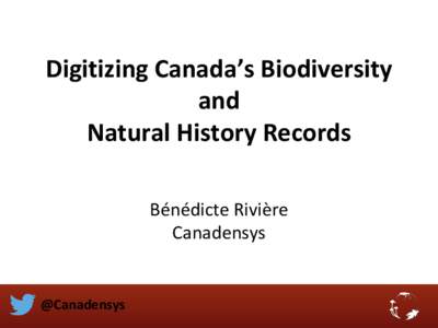 Digitizing Canada’s Biodiversity and Natural History Records Bénédicte Rivière Canadensys