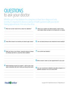 Questions to ask your doctor Whether you’ve had diabetes for a long time or have been diagnosed only recently, it’s important to discuss a variety of health questions with your doctor during appointments. Here are a 