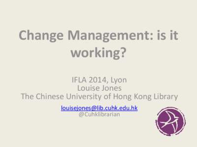 Change Management: is it working? IFLA 2014, Lyon Louise Jones The Chinese University of Hong Kong Library [removed]