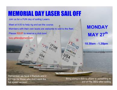 MEMORIAL DAY LASER SAIL OFF Join us for a FUN day of sailing Lasers. Meet at 9.00 to help rig and set the course. Members with their own boats are welcome to add to the fleet. Please RSVP to reserve a club boat lucy.gill