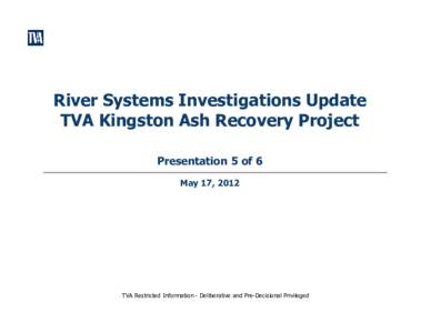 River Systems Investigations Update TVA Kingston Ash Recovery Project Presentation 5 of 6 May 17, 2012  TVA Restricted Information - Deliberative and Pre-Decisional Privileged