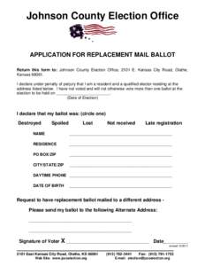 Johnson County Election Office  APPLICATION FOR REPLACEMENT MAIL BALLOT Return this form to: Johnson County Election Office, 2101 E. Kansas City Road, Olathe, Kansas[removed]I declare under penalty of perjury that I am a 