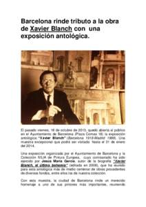 Barcelona rinde tributo a la obra de Xavier Blanch con una exposición antológica. El pasado viernes, 18 de octubre de 2013, quedó abierta al público en el Ayuntamiento de Barcelona (Plaza Comas 18) la exposición