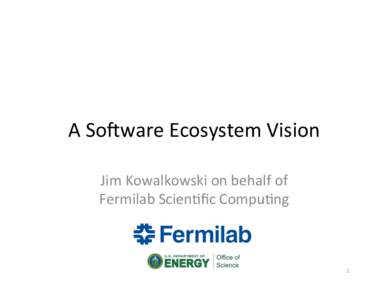 A	
  So%ware	
  Ecosystem	
  Vision	
   Jim	
  Kowalkowski	
  on	
  behalf	
  of	
   Fermilab	
  Scien;ﬁc	
  Compu;ng	
   1	
  