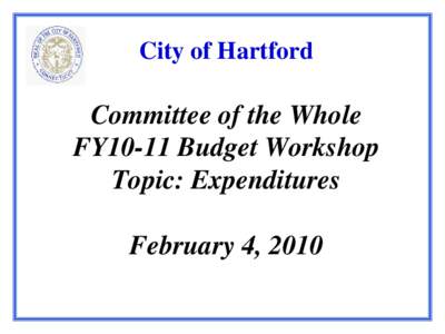 City of Hartford  Committee of the Whole FY10-11 Budget Workshop Topic: Expenditures February 4, 2010