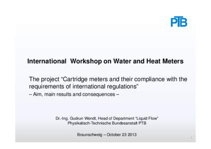 International Workshop on Water and Heat Meters The project “Cartridge meters and their compliance with the requirements of international regulations” – Aim, main results and consequences –  Dr.-Ing. Gudrun Wendt