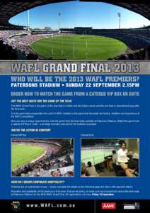 who will be the 2013 WAFL premiers? PATERSONS STADIUM • SUNDAY 22 SEPTEMBER 2.15PM ORDER NOW TO WATCH THE GAME FROM A CATERED VIP BOX OR SUITE GET THE BEST SEATS FOR THE GAME OF THE YEAR The WAFL Grand Final is the gam