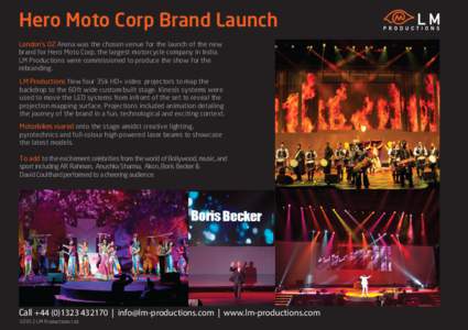 Hero Moto Corp Brand Launch London’s O2 Arena was the chosen venue for the launch of the new brand for Hero Moto Corp, the largest motorcycle company in India. LM Productions were commissioned to produce the show for t