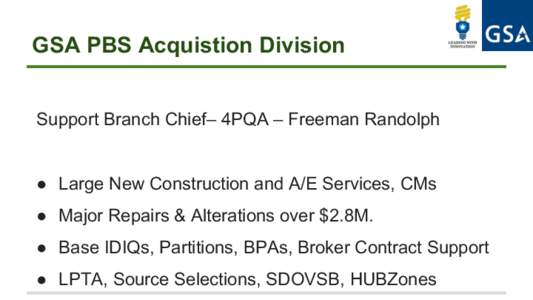 GSA PBS Acquistion Division Support Branch Chief– 4PQA – Freeman Randolph ●  Large New Construction and A/E Services, CMs ●  Major Repairs & Alterations over $2.8M. ●  Base IDIQs, Partitions, BPAs, Broker