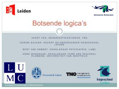 Botsende logica’s J O O S T V O S , O R G A N I S AT I E A D V I S E U R , T N O CORINE BALDER, DOCENT EN ONDERZOEKER HOGESCHOOL LEIDEN B E R T V A N H E M E R T, H O O G L E R A A R P S Y C H I AT R I E , L U M C HENK