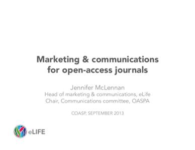 Marketing & communications for open-access journals Jennifer McLennan Head of marketing & communications, eLife Chair, Communications committee, OASPA COASP, SEPTEMBER 2013