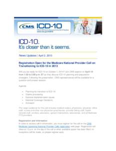 News Updates | April 2, 2013 Registration Open for the Medicare National Provider Call on Transitioning to ICD-10 in 2013 Will you be ready for ICD-10 on October 1, 2014? Join CMS experts on April 18 from 1:30 to 3:00 p.
