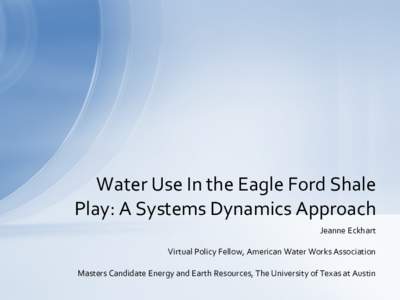 Water Use In the Eagle Ford Shale Play: A Systems Dynamics Approach Jeanne Eckhart Virtual Policy Fellow, American Water Works Association Masters Candidate Energy and Earth Resources, The University of Texas at Austin