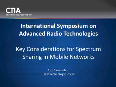International Symposium on Advanced Radio Technologies Key Considerations for Spectrum Sharing in Mobile Networks Tom Sawanobori Chief Technology Officer