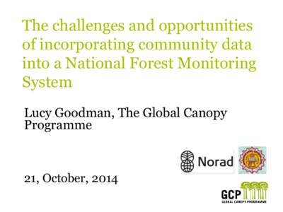 The challenges and opportunities of incorporating community data into a National Forest Monitoring System Lucy Goodman, The Global Canopy Programme