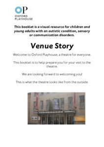 This booklet is a visual resource for children and young adults with an autistic condition, sensory or communication disorders. Venue Story Welcome to Oxford Playhouse; a theatre for everyone.