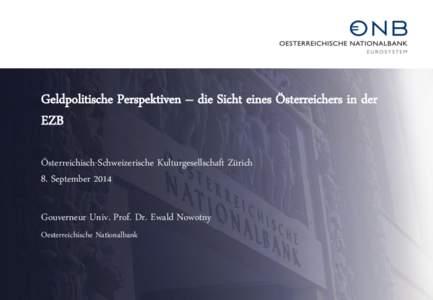 Geldpolitische Perspektiven – die Sicht eines Österreichers in der EZB Österreichisch-Schweizerische Kulturgesellschaft Zürich 8. September 2014 Gouverneur Univ. Prof. Dr. Ewald Nowotny Oesterreichische Nationalbank