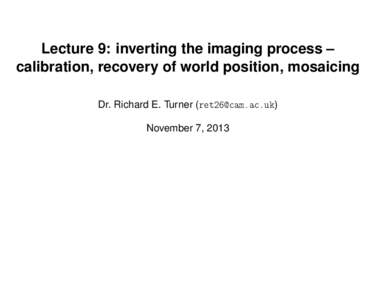 Lecture 9: inverting the imaging process – calibration, recovery of world position, mosaicing Dr. Richard E. Turner () November 7, 2013  House keeping