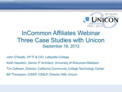 InCommon Affiliates Webinar Three Case Studies with Unicon September 18, 2013 John O’Keefe, VP IT & CIO, Lafayette College Keith Hazelton, Senior IT Architect, University of Wisconsin-Madison Tim Calhoon, Director, Cal