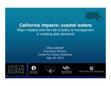 California impacts: coastal waters Major impacts and the role of policy & management in creating data demands Meg Caldwell Executive Director