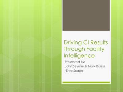 Driving CI Results Through Facility Intelligence Presented By: John Seymer & Mark Raisor -EnterScape-