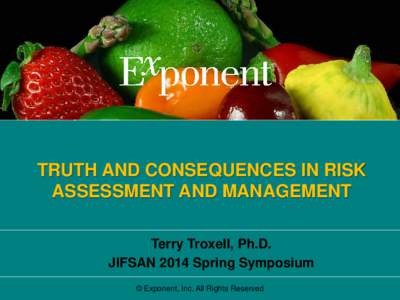 TRUTH AND CONSEQUENCES IN RISK ASSESSMENT AND MANAGEMENT Terry Troxell, Ph.D. JIFSAN 2014 Spring Symposium © Exponent, Inc. All Rights Reserved