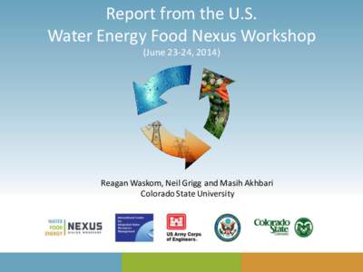 Report from the U.S. Water Energy Food Nexus Workshop (June 23-24, 2014) Reagan Waskom, Neil Grigg and Masih Akhbari Colorado State University